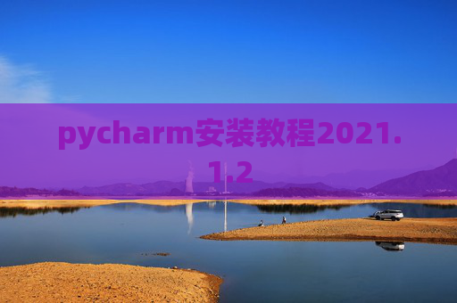 pycharm安装教程2021.1.2 pycharm安装教程2021.1.2